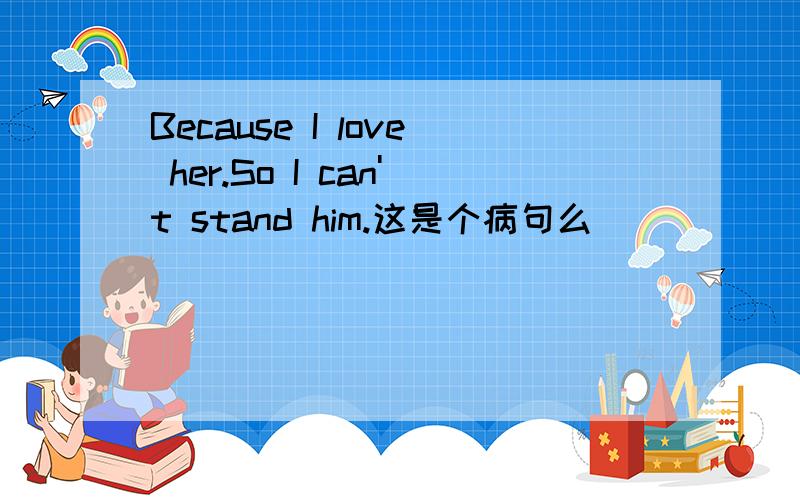 Because I love her.So I can't stand him.这是个病句么