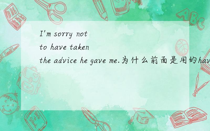 I'm sorry not to have taken the advice he gave me.为什么前面是用的have taken 而后面用的GAVE?不理解.还请赐教!