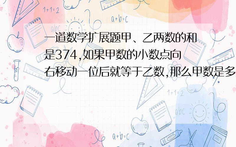 一道数学扩展题甲、乙两数的和是374,如果甲数的小数点向右移动一位后就等于乙数,那么甲数是多少?乙数是多少?谢谢,顺便把过程写出来!