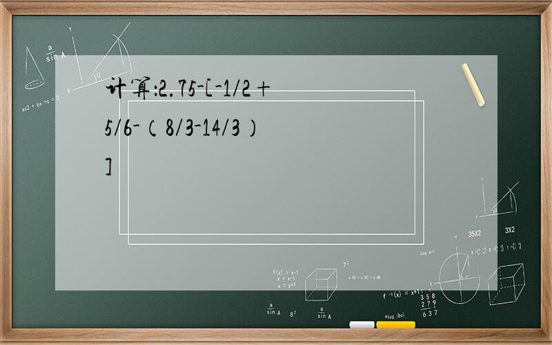 计算：2.75-[-1/2+5/6-（8/3-14/3）]