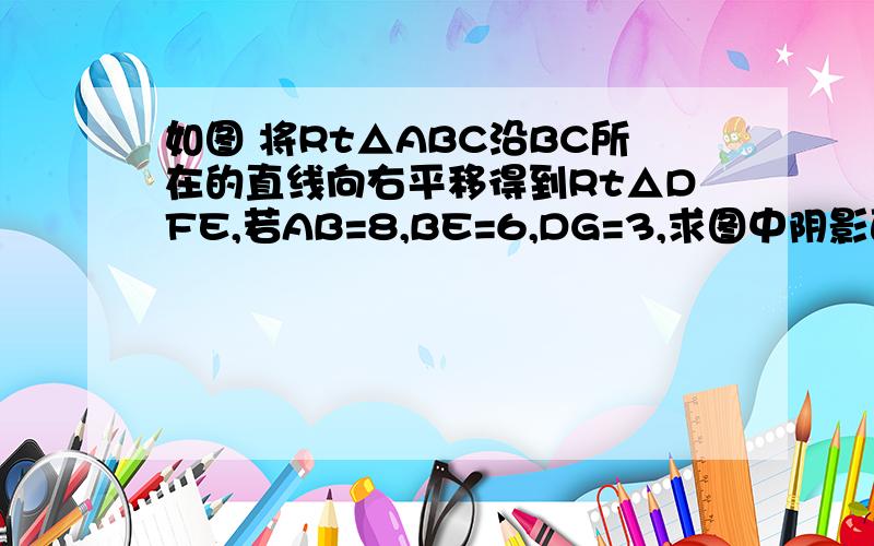 如图 将Rt△ABC沿BC所在的直线向右平移得到Rt△DFE,若AB=8,BE=6,DG=3,求图中阴影面积