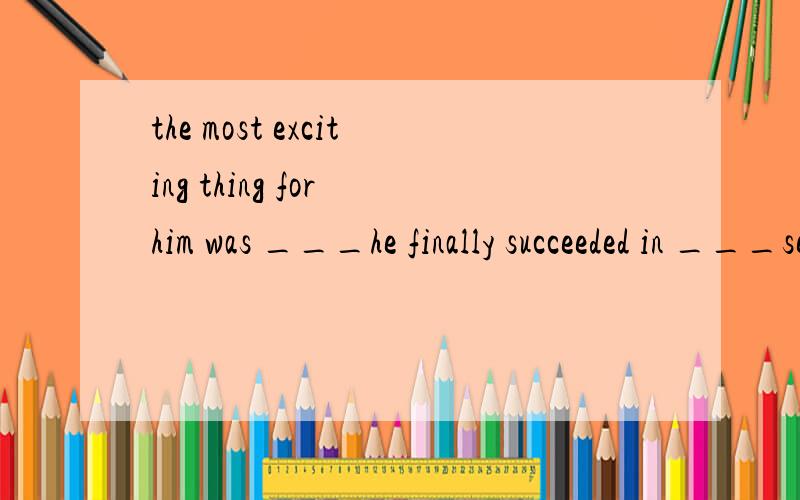 the most exciting thing for him was ___he finally succeeded in ___seem to be a difficult exam to hi少个 m 空中为什么填 that what第二个空是what