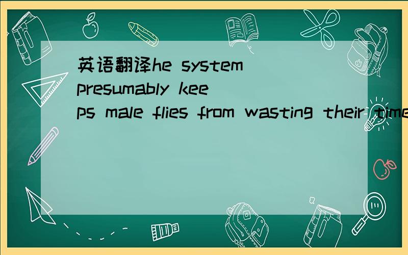 英语翻译he system presumably keeps male flies from wasting their time pursuing females with whom coupling would prove less than fruitful.the system打错了……