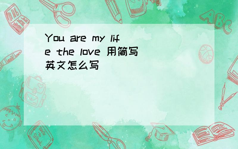 You are my life the love 用简写英文怎么写