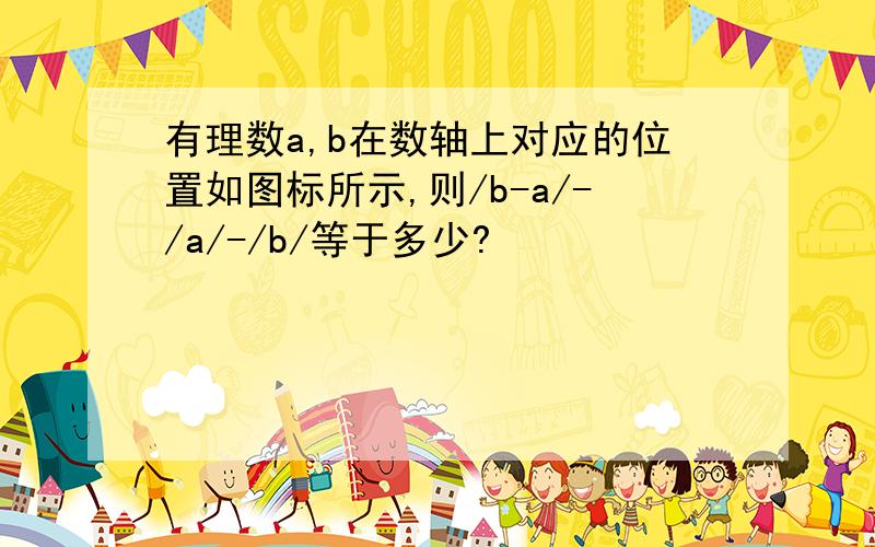 有理数a,b在数轴上对应的位置如图标所示,则/b-a/-/a/-/b/等于多少?