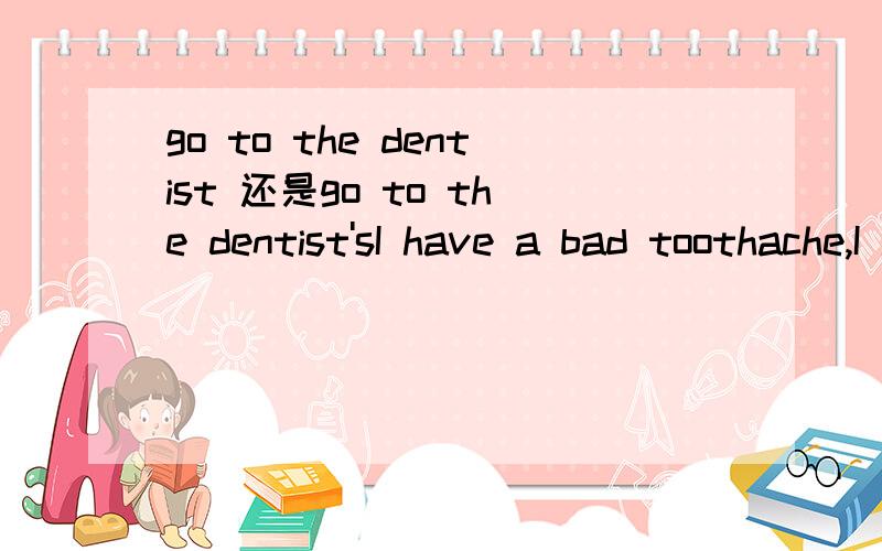 go to the dentist 还是go to the dentist'sI have a bad toothache,I have to go to the ___________ instantly.请问是用dentist还是用dentist's?名词所有格是怎么定义这个的?我怎么感觉两个都可以?