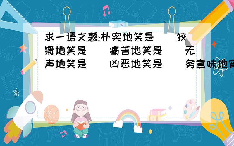 求一语文题:朴实地笑是__狡猾地笑是__痛苦地笑是__无声地笑是__凶恶地笑是__务意味地宵是__