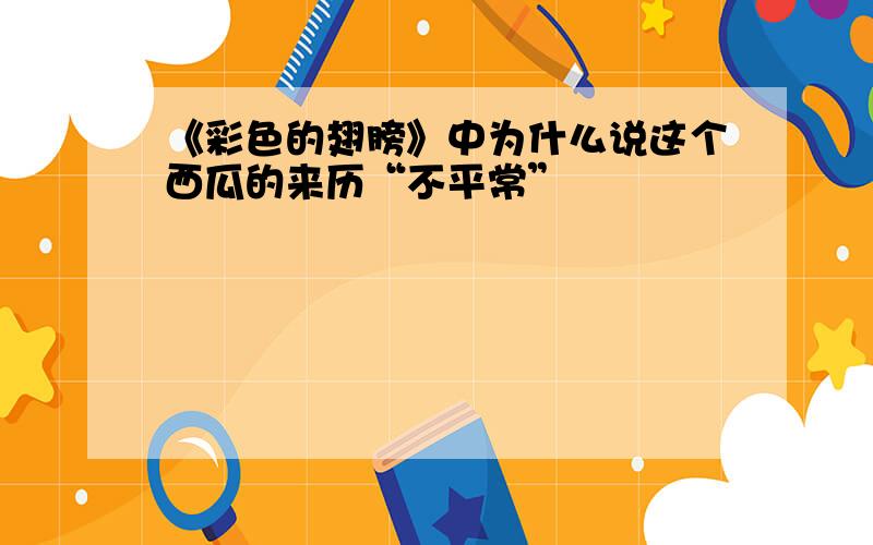 《彩色的翅膀》中为什么说这个西瓜的来历“不平常”