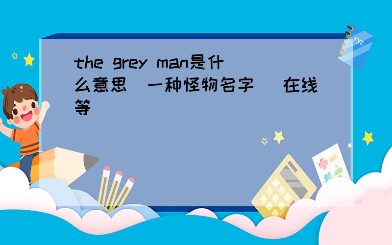 the grey man是什么意思（一种怪物名字） 在线等