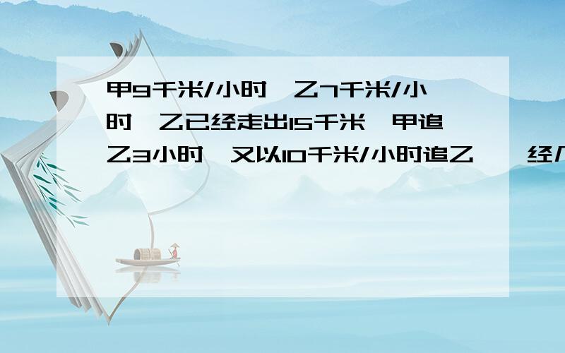 甲9千米/小时,乙7千米/小时,乙已经走出15千米,甲追乙3小时,又以10千米/小时追乙,洅经几小时能追上乙?