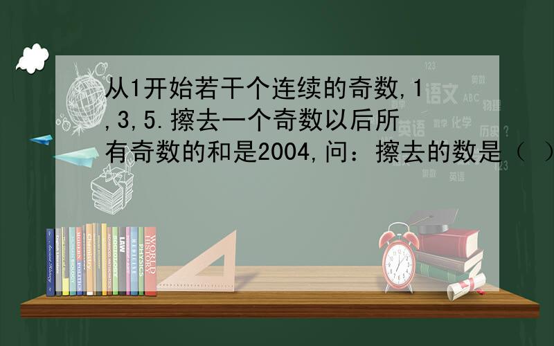 从1开始若干个连续的奇数,1,3,5.擦去一个奇数以后所有奇数的和是2004,问：擦去的数是（ ）