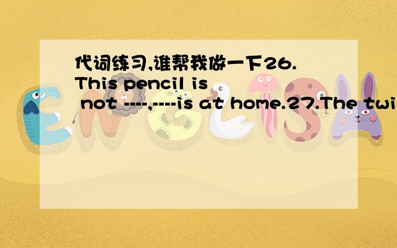 代词练习,谁帮我做一下26.This pencil is not ----,----is at home.27.The twins are from India.----parents are doctor.---go to school by bike .These two bikes are----.28.I've got a good friend.---is a girl.---name is Sally.----mother is an Engl