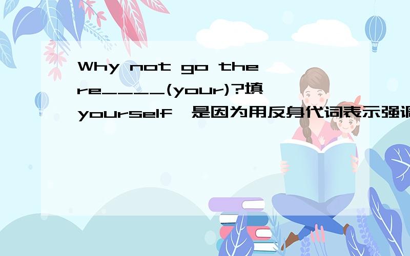 Why not go there____(your)?填yourself,是因为用反身代词表示强调吗