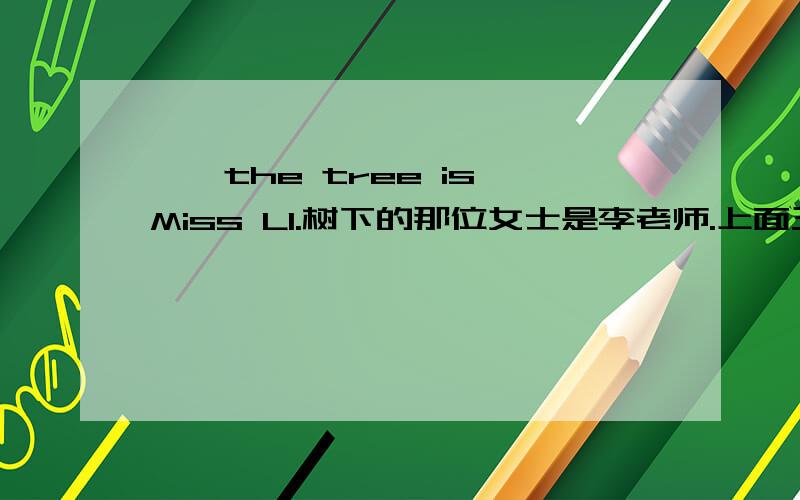 ———— ————— —————the tree is Miss LI.树下的那位女士是李老师.上面三个空怎么填?