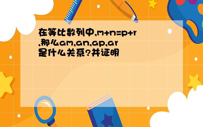 在等比数列中,m+n=p+r,那么am,an,ap,ar是什么关系?并证明