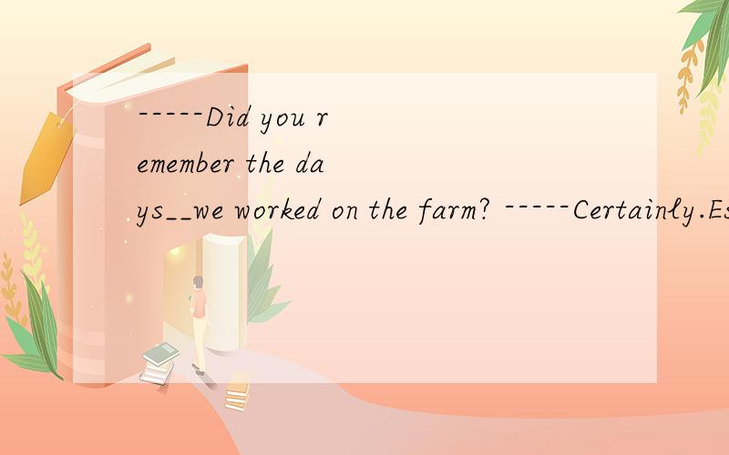 -----Did you remember the days__we worked on the farm? -----Certainly.Especially the hard 接下文-----Did you remember the days__we worked on the farm?-----Certainly.Especially the hard times__we spent together.A.which;whenB.when;whenC.when;whichD.