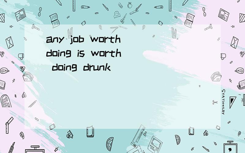 any job worth doing is worth doing drunk