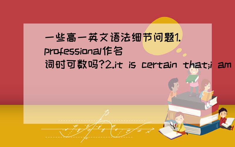 一些高一英文语法细节问题1.professional作名词时可数吗?2.it is certain that;i am sure that两者程度有何区别?3.be to do怎么用?举例4.a disappiont还是a disappiontment?