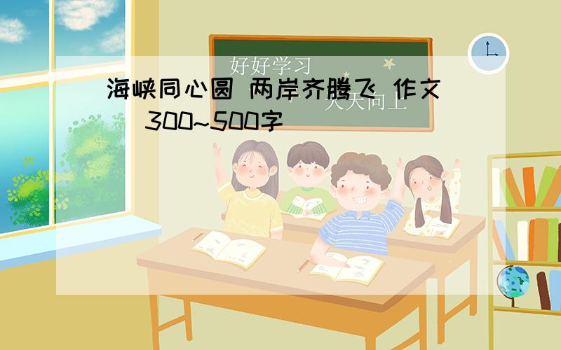 海峡同心圆 两岸齐腾飞 作文 (300~500字）