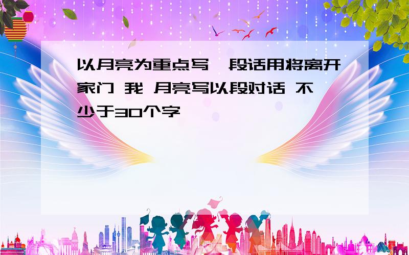 以月亮为重点写一段话用将离开家门 我 月亮写以段对话 不少于30个字