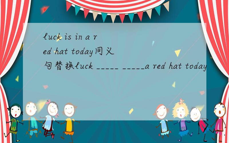 luck is in a red hat today同义句替换luck _____ _____a red hat today