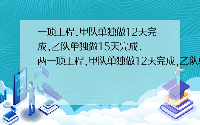 一项工程,甲队单独做12天完成,乙队单独做15天完成. 两一项工程,甲队单独做12天完成,乙队单独做15天完成.                     两队合作多少天可以完成这项工程的四分之三?