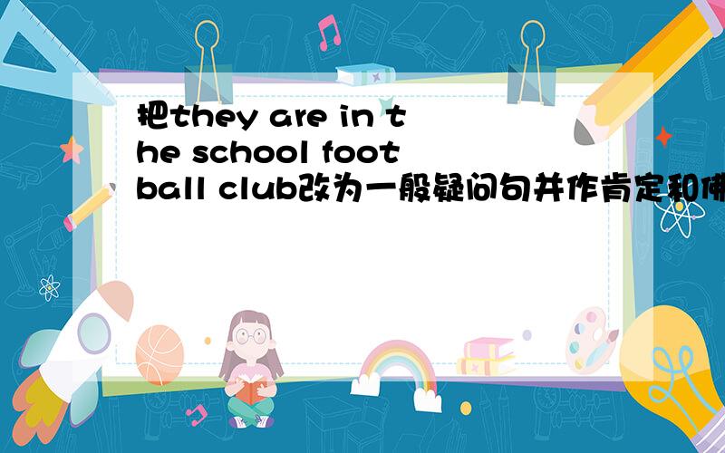 把they are in the school football club改为一般疑问句并作肯定和佛定回答.把he wers glasses变成一般疑问句并作肯定和佛定回答.把they enjoy playing football变成佛定句