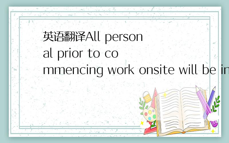 英语翻译All personal prior to commencing work onsite will be inducted in the Health and Safety and Welfare objectives for the project .