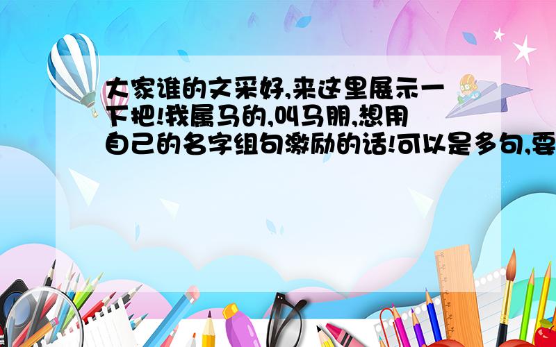 大家谁的文采好,来这里展示一下把!我属马的,叫马朋,想用自己的名字组句激励的话!可以是多句,要上下句对称!“马”字的位置和“朋”要一致,最好是都在第一个或者最后一个.注意：必须是