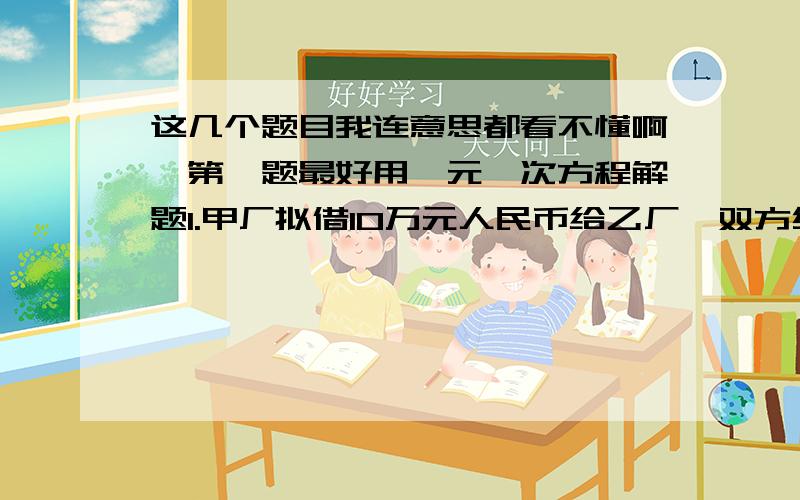 这几个题目我连意思都看不懂啊,第一题最好用一元一次方程解题1.甲厂拟借10万元人民币给乙厂,双方约定,在物价不变时,年利率为4%,若物价上涨,乙厂应根据借贷期间物价上涨的相应指数付给