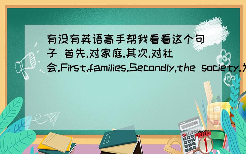 有没有英语高手帮我看看这个句子 首先,对家庭.其次,对社会.First,families.Secondly,the society.为什么第一个用First,是不是应该用Firstly,这样才可以和Secondly对应啊还有 我觉得，应该是First,to families.