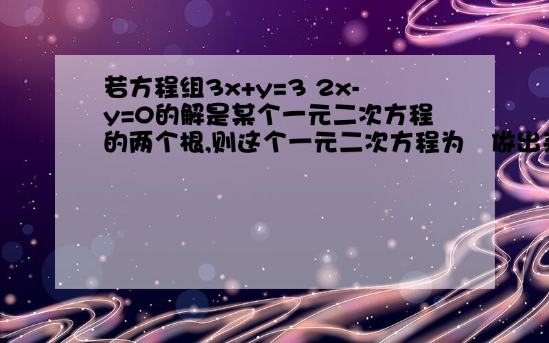 若方程组3x+y=3 2x-y=0的解是某个一元二次方程的两个根,则这个一元二次方程为涐做出来了、可是跟答案不一样、所以希望数学较好的能解决下、最好解释下怎么得的嘎、对不起叻、发完发现