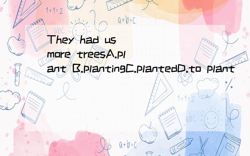 They had us ()more treesA.plant B.plantingC.plantedD.to plant