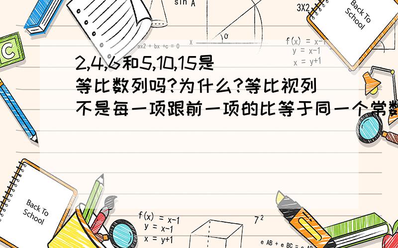 2,4,6和5,10,15是等比数列吗?为什么?等比视列不是每一项跟前一项的比等于同一个常数吗?但是2/4不等于4/6?