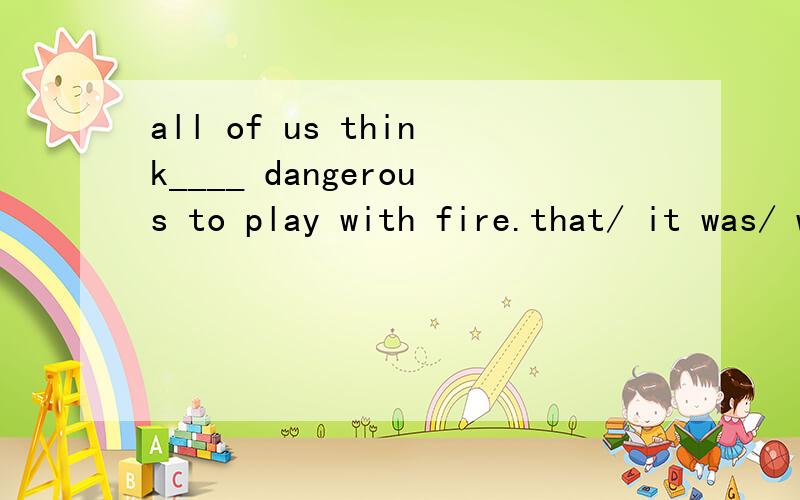 all of us think____ dangerous to play with fire.that/ it was/ what/ it is 选哪个