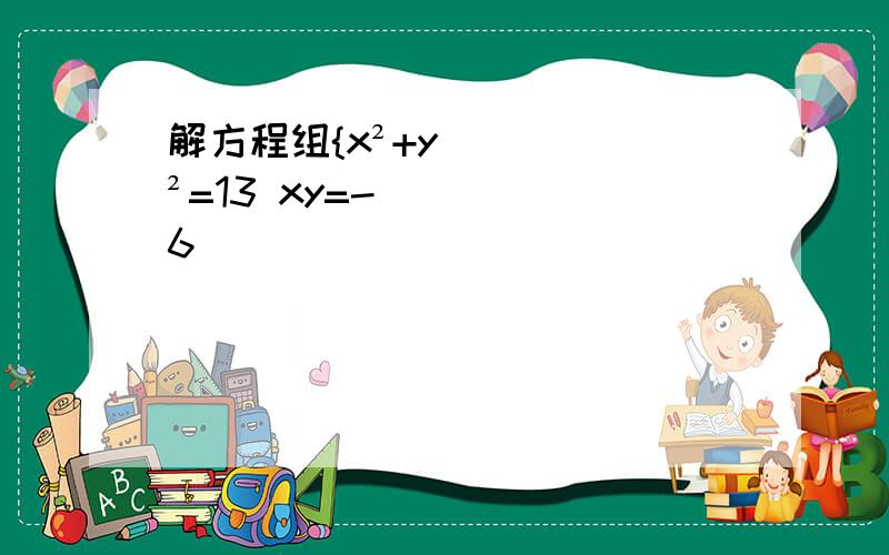 解方程组{x²+y²=13 xy=-6