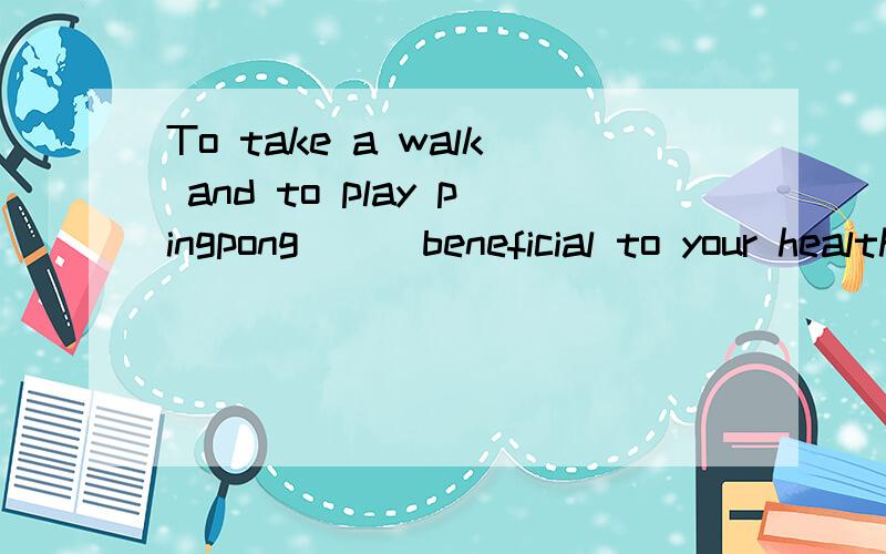 To take a walk and to play pingpong___beneficial to your healthA is B are C has been beneficial D have proved to