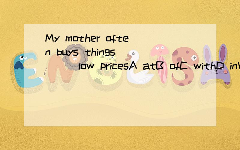 My mother often buys things ___low pricesA atB ofC withD inWHY