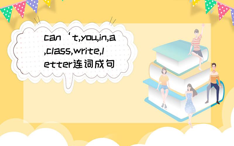 can‘t,you,in,a,class,write,letter连词成句