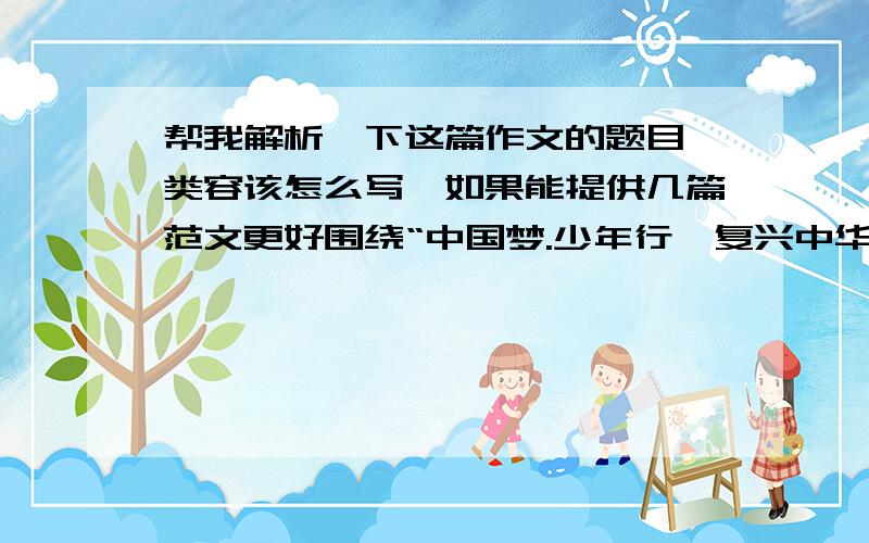 帮我解析一下这篇作文的题目,类容该怎么写,如果能提供几篇范文更好围绕“中国梦.少年行,复兴中华,从我做起”这一主题,把自己美好绚烂的成长梦描绘出来.但是，注意，解析才是最重要的