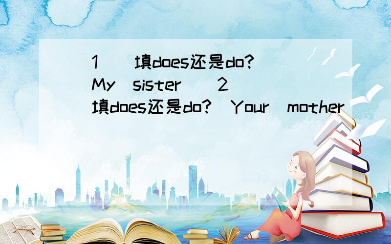 (1)(填does还是do?)My　sister　(2)(填does还是do?)Your　mother