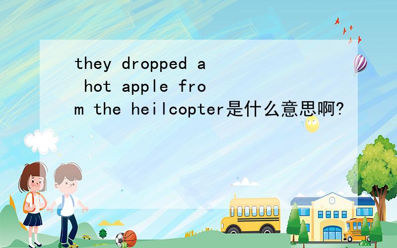 they dropped a hot apple from the heilcopter是什么意思啊?