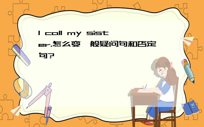 I call my sister.怎么变一般疑问句和否定句?