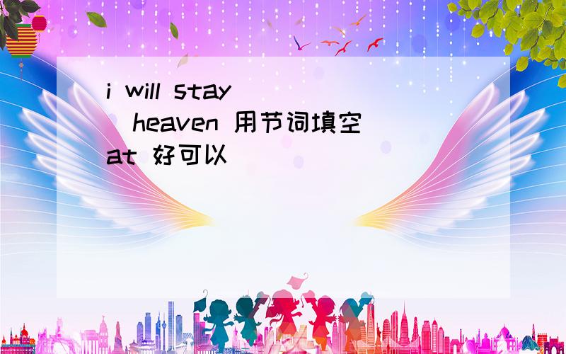 i will stay ___heaven 用节词填空 at 好可以