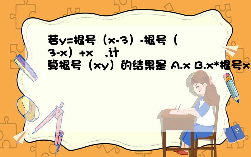 若y=根号（x-3）-根号（3-x）+x²,计算根号（xy）的结果是 A.x B.x*根号x C.3 D.3*根号3