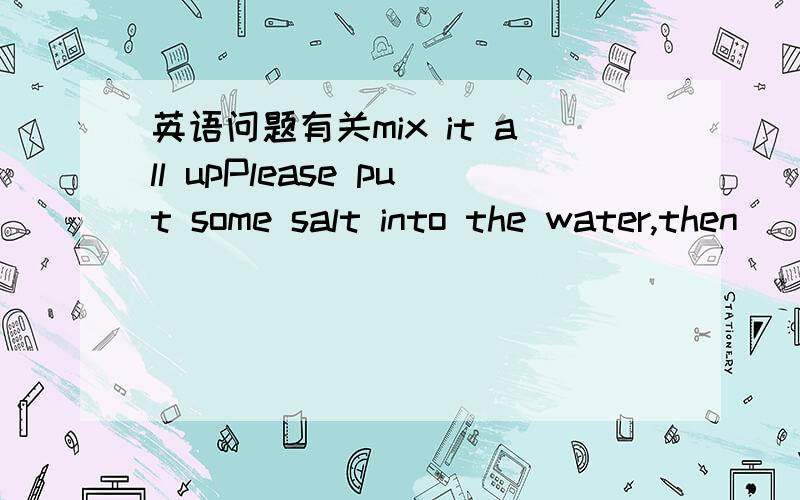英语问题有关mix it all upPlease put some salt into the water,then( )A mix them up B mix it up既然前面是两个,为什么不用them?