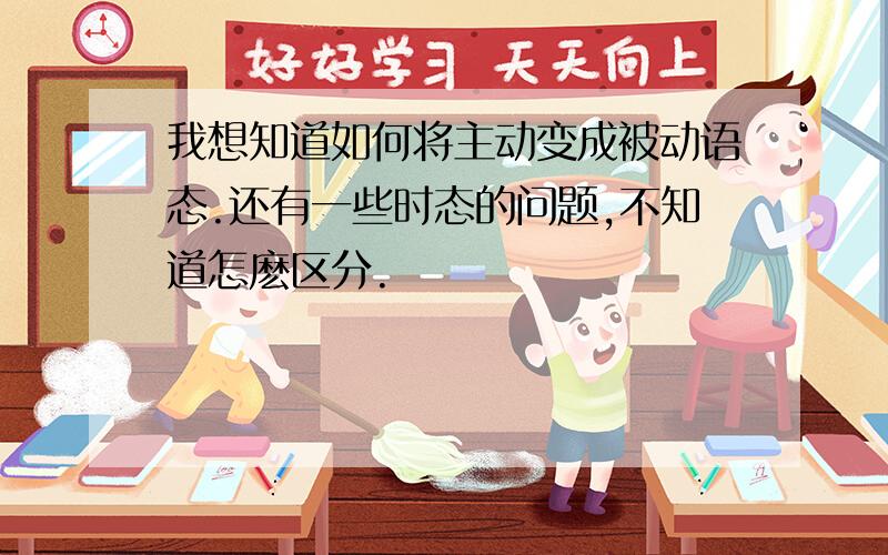 我想知道如何将主动变成被动语态.还有一些时态的问题,不知道怎麽区分.