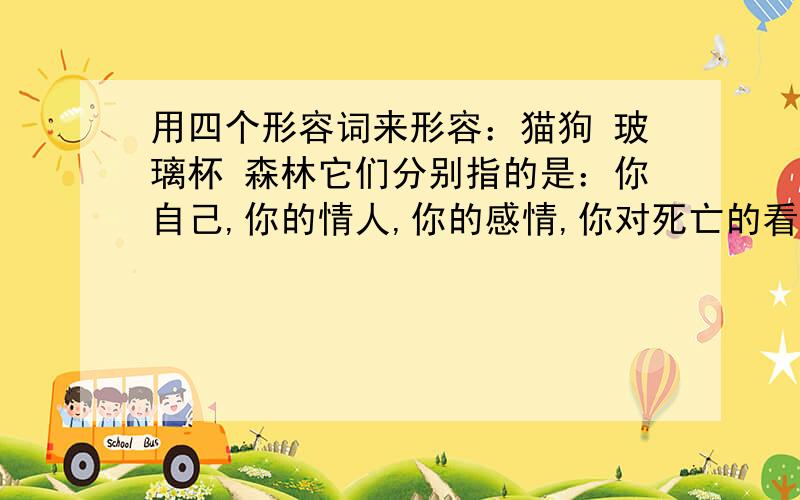 用四个形容词来形容：猫狗 玻璃杯 森林它们分别指的是：你自己,你的情人,你的感情,你对死亡的看法