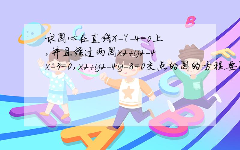 求圆心在直线X-Y-4=0上,并且经过两圆x2+y2-4x-3=0,x2+y2-4y-3=0交点的圆的方程.要圆心坐标和半径长,我式子列出来了不会算我算不出半径