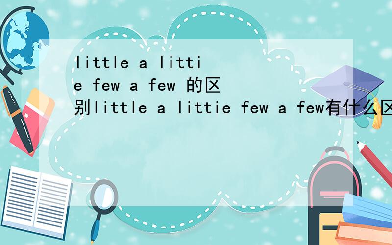 little a littie few a few 的区别little a littie few a few有什么区别呢?我一直都分不清